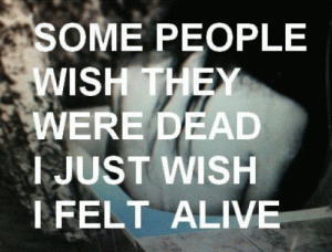 Some people wish they where dead I just wish i felt alive